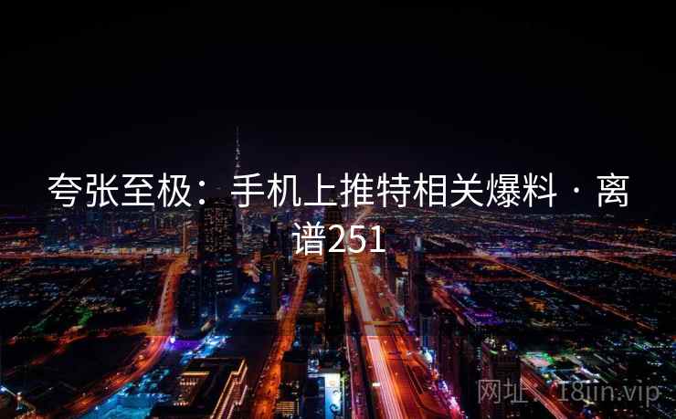 夸张至极：手机上推特相关爆料 · 离谱251