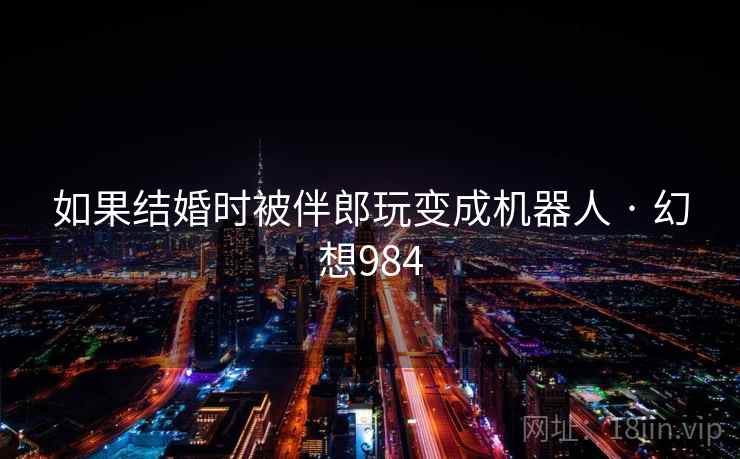 如果结婚时被伴郎玩变成机器人 · 幻想984