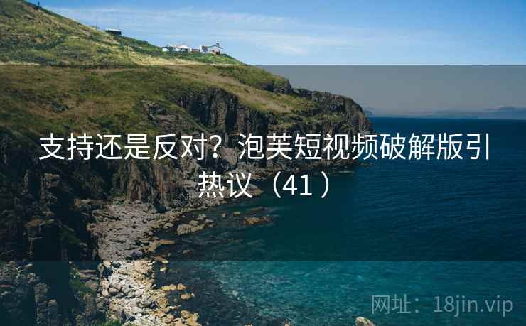 支持还是反对?泡芙短视频破解版引热议(41 ) 支持还是反对?泡芙短视频破解版引热议(41 )