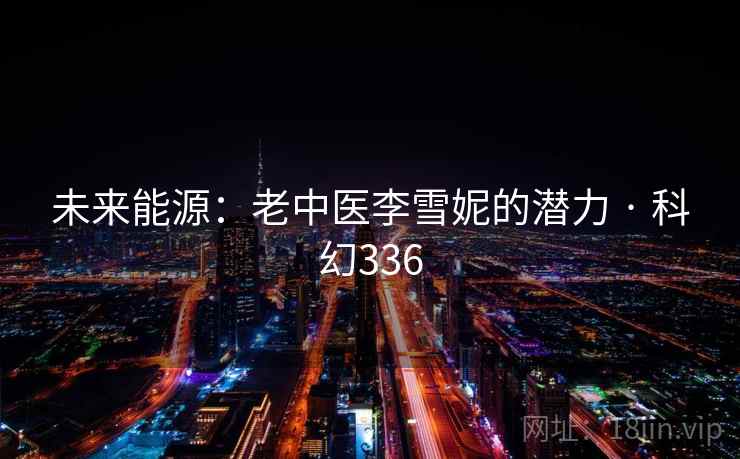 未来能源:老中医李雪妮的潜力 · 科幻336 未来能源:老中医李雪妮的潜力 · 科幻336