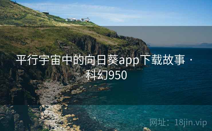 平行宇宙中的向日葵app下载故事 · 科幻950 平行宇宙中的向日葵app下载故事 · 科幻950