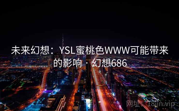 未来幻想:YSL蜜桃色WWW可能带来的影响 · 幻想686 未来幻想:YSL蜜桃色WWW可能带来的影响 · 幻想686