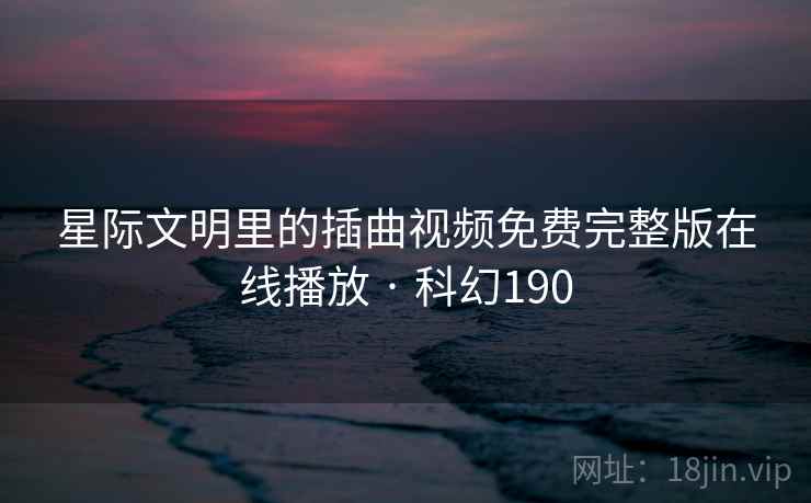 星际文明里的插曲视频免费完整版在线播放 · 科幻190 星际文明里的插曲视频免费完整版在线播放 · 科幻190