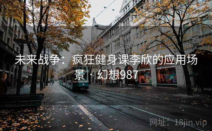 未来战争:疯狂健身课李欣的应用场景 · 幻想987 未来战争:疯狂健身课李欣的应用场景 · 幻想987