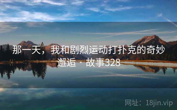 那一天,我和剧烈运动打扑克的奇妙邂逅 · 故事328 那一天,我和剧烈运动打扑克的奇妙邂逅 · 故事328