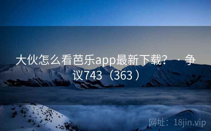 大伙怎么看芭乐app最新下载? · 争议743(363 ) 大伙怎么看芭乐app最新下载? · 争议743(363 )