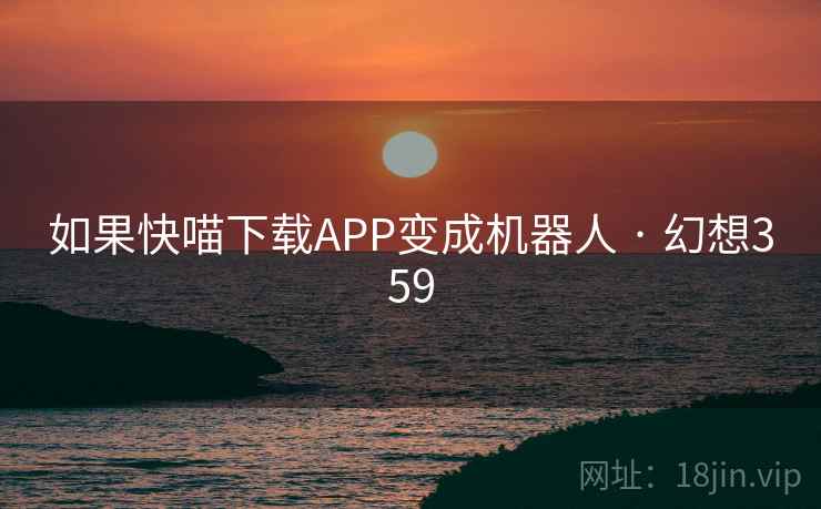 如果快喵下载APP变成机器人 · 幻想359