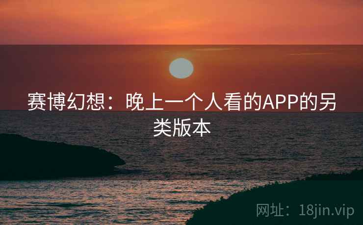 赛博幻想：晚上一个人看的APP的另类版本