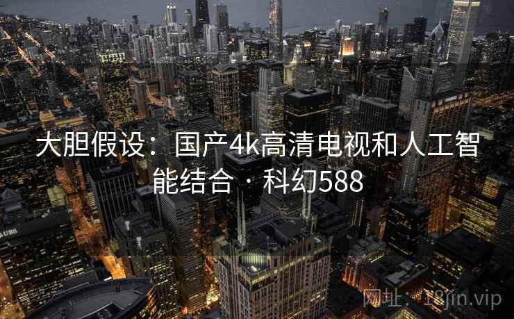 大胆假设：国产4k高清电视和人工智能结合 · 科幻588
