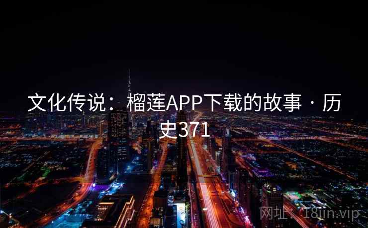 文化传说：榴莲APP下载的故事 · 历史371
