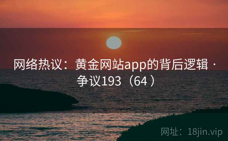 网络热议:黄金网站app的背后逻辑 · 争议193(64 ) 网络热议:黄金网站app的背后逻辑 · 争议193(64 )
