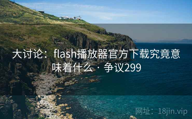大讨论:flash播放器官方下载究竟意味着什么 · 争议299 大讨论:flash播放器官方下载究竟意味着什么 · 争议299