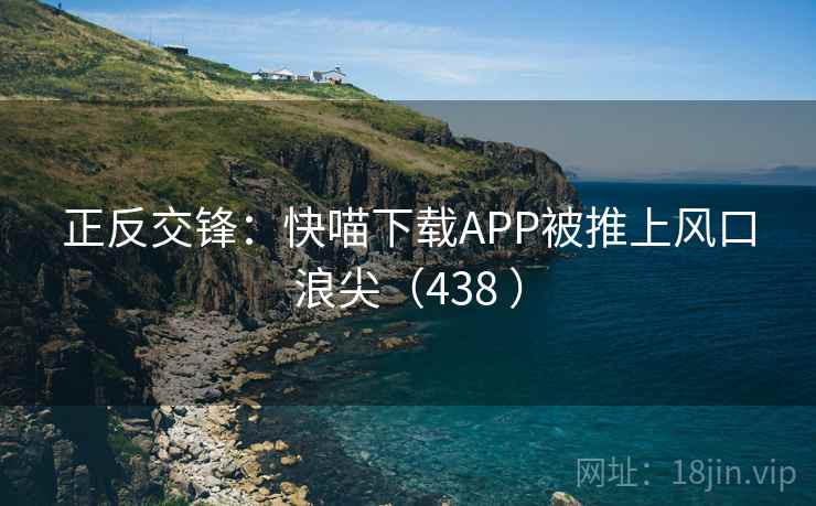正反交锋:快喵下载APP被推上风口浪尖(438 ) 正反交锋:快喵下载APP被推上风口浪尖(438 )