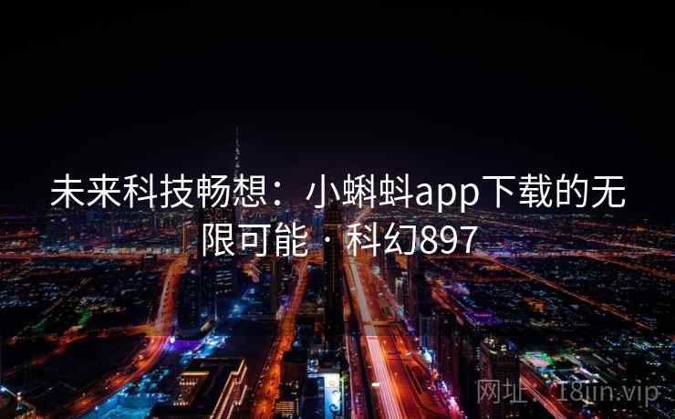 未来科技畅想:小蝌蚪app下载的无限可能 · 科幻897 未来科技畅想:小蝌蚪app下载的无限可能 · 科幻897