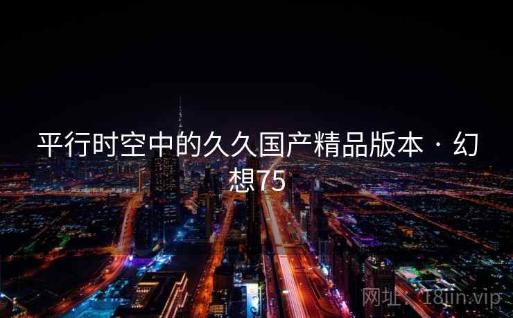 平行时空中的久久国产精品版本 · 幻想75