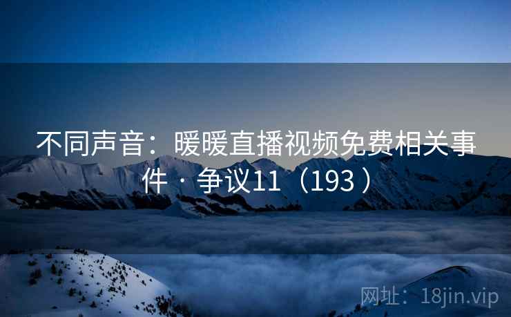 不同声音:暖暖直播视频免费相关事件 · 争议11(193 ) 不同声音:暖暖直播视频免费相关事件 · 争议11(193 )