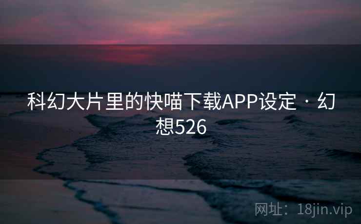 科幻大片里的快喵下载APP设定 · 幻想526 科幻大片里的快喵下载APP设定 · 幻想526