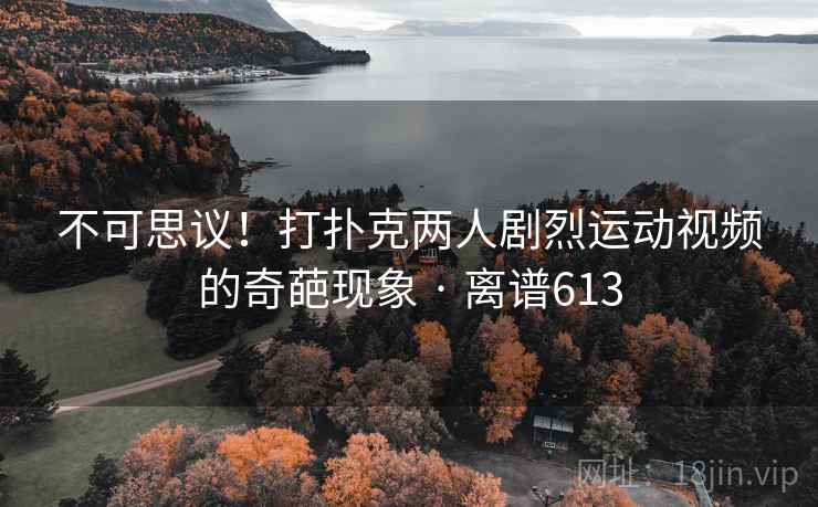 不可思议！打扑克两人剧烈运动视频的奇葩现象 · 离谱613