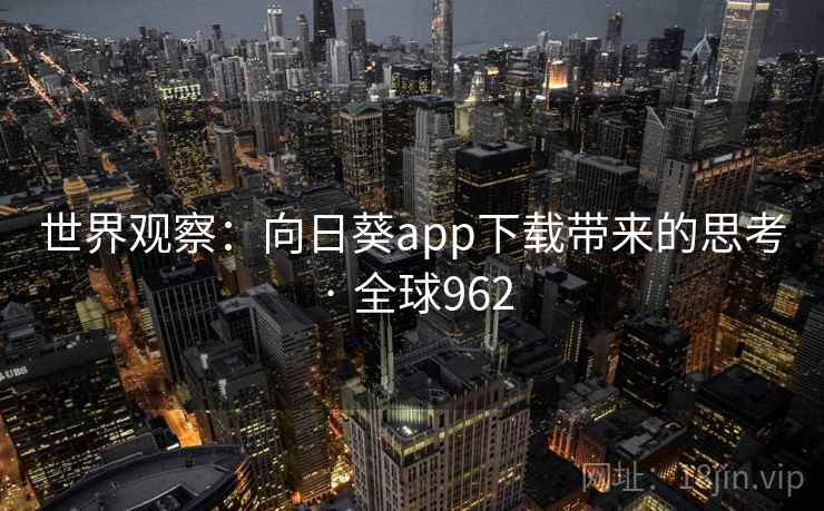 世界观察:向日葵app下载带来的思考 · 全球962 世界观察:向日葵app下载带来的思考 · 全球962