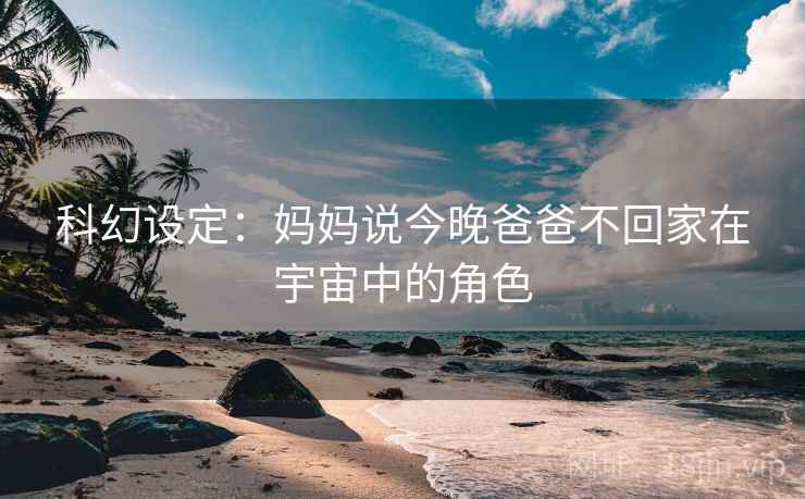 科幻设定:妈妈说今晚爸爸不回家在宇宙中的角色 科幻设定:妈妈说今晚爸爸不回家在宇宙中的角色