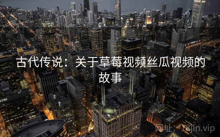古代传说：关于草莓视频丝瓜视频的故事
