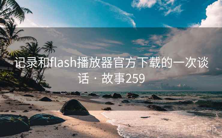记录和flash播放器官方下载的一次谈话 · 故事259 记录和flash播放器官方下载的一次谈话 · 故事259