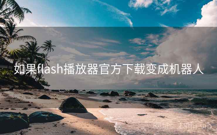 如果flash播放器官方下载变成机器人 如果flash播放器官方下载变成机器人
