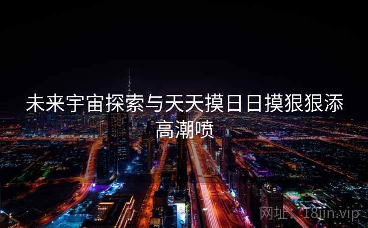 未来宇宙探索与天天摸日日摸狠狠添高潮喷