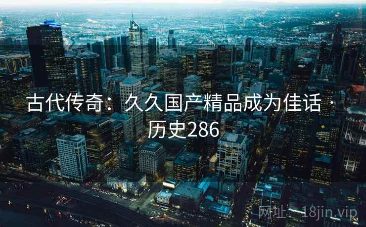 古代传奇：久久国产精品成为佳话 · 历史286