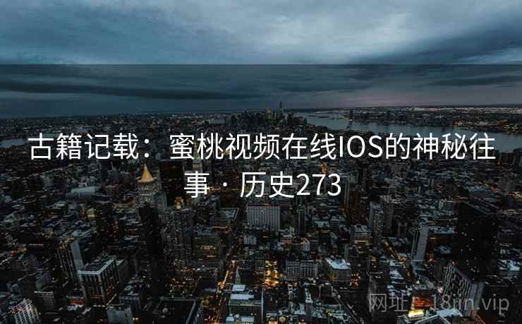 古籍记载：蜜桃视频在线IOS的神秘往事 · 历史273